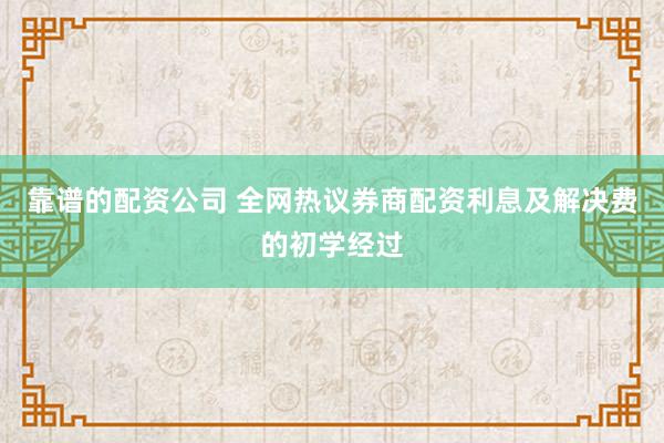 靠谱的配资公司 全网热议券商配资利息及解决费的初学经过