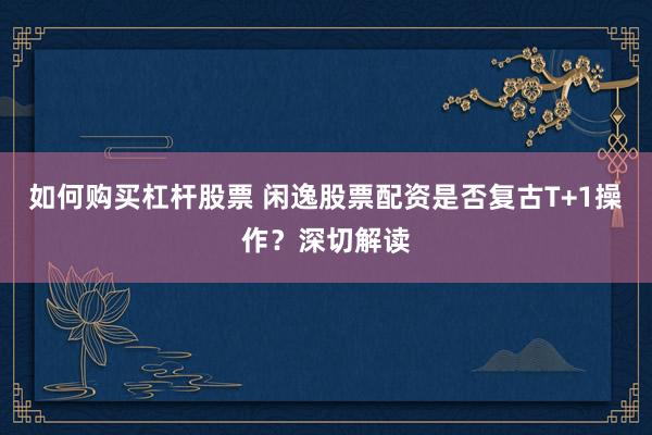如何购买杠杆股票 闲逸股票配资是否复古T+1操作？深切解读