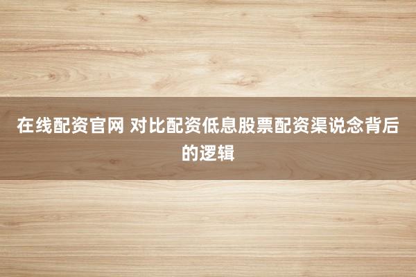 在线配资官网 对比配资低息股票配资渠说念背后的逻辑