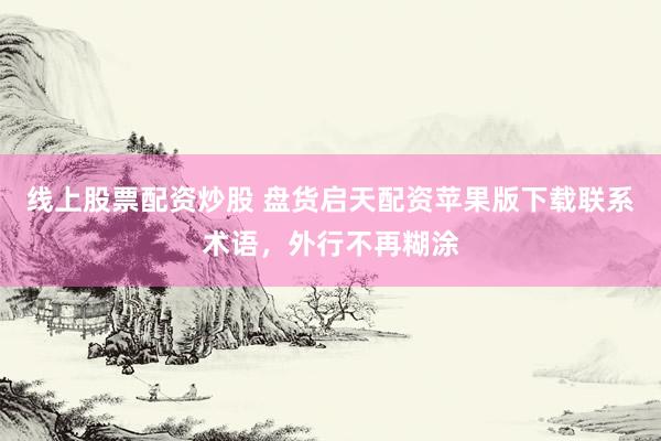 线上股票配资炒股 盘货启天配资苹果版下载联系术语，外行不再糊涂