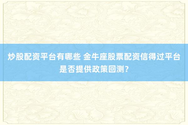 炒股配资平台有哪些 金牛座股票配资信得过平台是否提供政策回测？