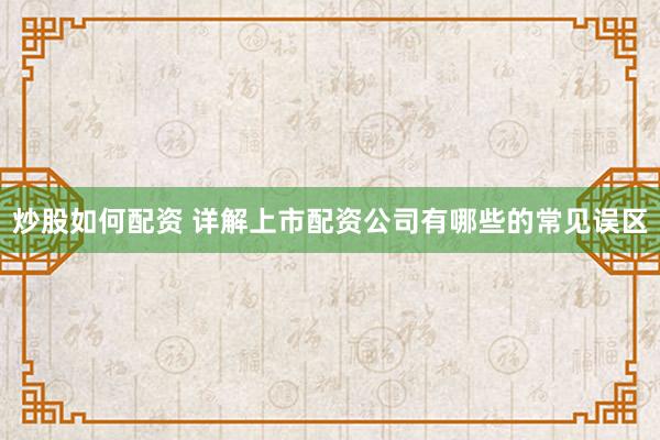炒股如何配资 详解上市配资公司有哪些的常见误区