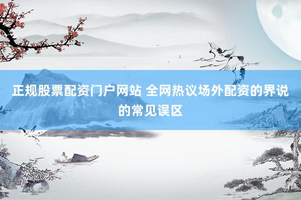 正规股票配资门户网站 全网热议场外配资的界说的常见误区