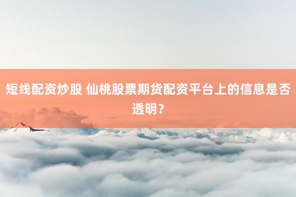 短线配资炒股 仙桃股票期货配资平台上的信息是否透明？