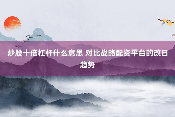炒股十倍杠杆什么意思 对比战略配资平台的改日趋势