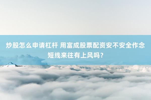 炒股怎么申请杠杆 用富成股票配资安不安全作念短线来往有上风吗？
