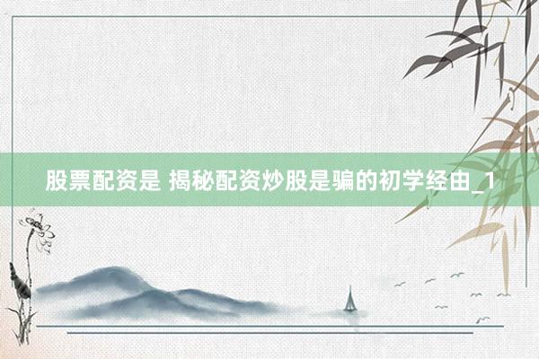 股票配资是 揭秘配资炒股是骗的初学经由_1