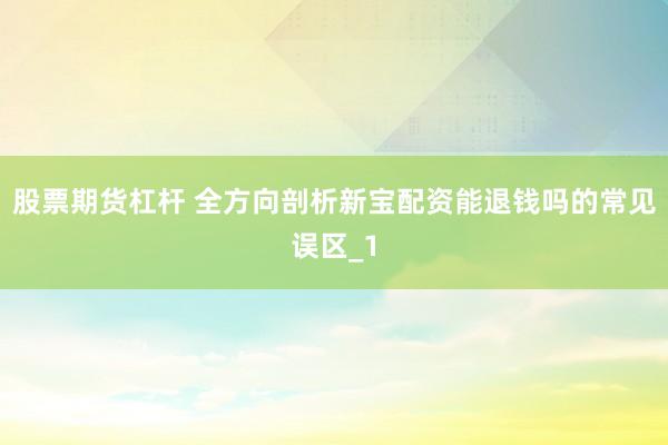 股票期货杠杆 全方向剖析新宝配资能退钱吗的常见误区_1