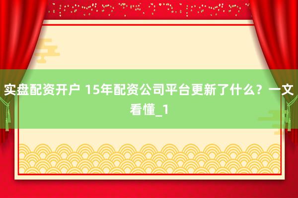 实盘配资开户 15年配资公司平台更新了什么？一文看懂_1