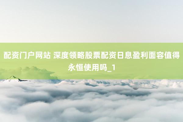 配资门户网站 深度领略股票配资日息盈利面容值得永恒使用吗_1