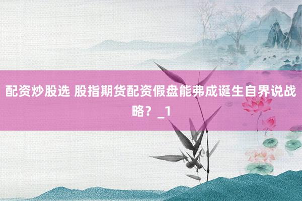 配资炒股选 股指期货配资假盘能弗成诞生自界说战略？_1