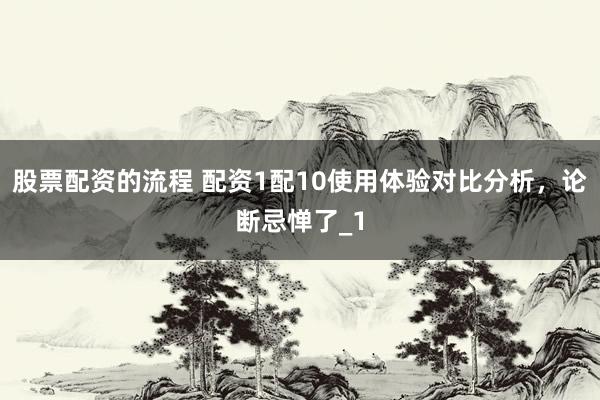 股票配资的流程 配资1配10使用体验对比分析，论断忌惮了_1