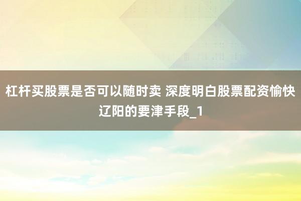 杠杆买股票是否可以随时卖 深度明白股票配资愉快辽阳的要津手段_1