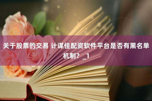 关于股票的交易 计谋佳配资软件平台是否有黑名单机制？_1