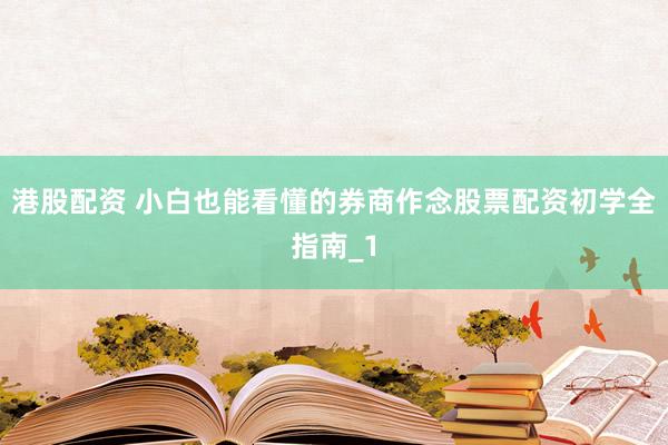 港股配资 小白也能看懂的券商作念股票配资初学全指南_1