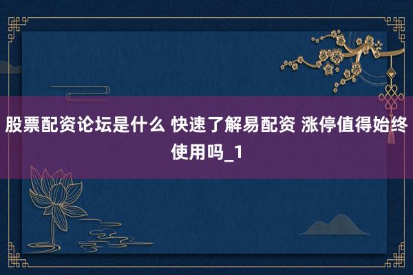 股票配资论坛是什么 快速了解易配资 涨停值得始终使用吗_1