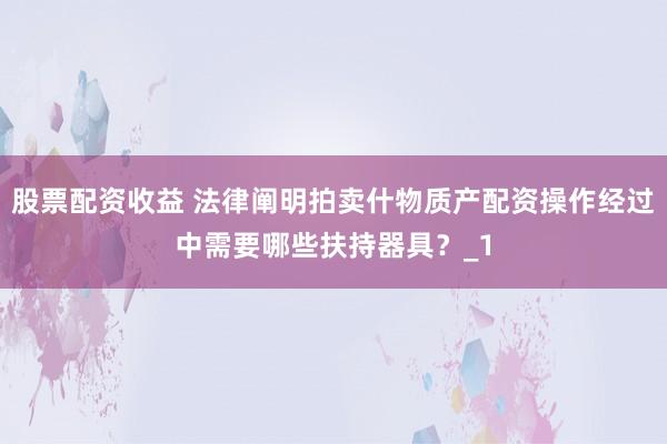股票配资收益 法律阐明拍卖什物质产配资操作经过中需要哪些扶持器具？_1