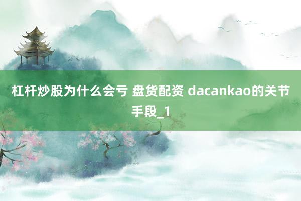 杠杆炒股为什么会亏 盘货配资 dacankao的关节手段_1