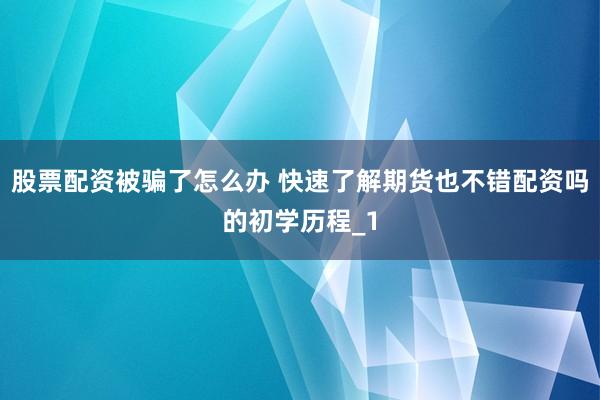 股票配资被骗了怎么办 快速了解期货也不错配资吗的初学历程_1