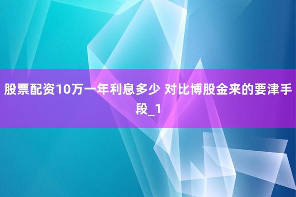 股票配资10万一年利息多少 对比博股金来的要津手段_1