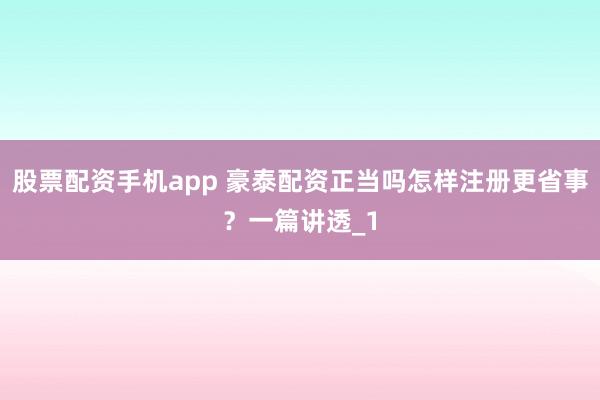 股票配资手机app 豪泰配资正当吗怎样注册更省事？一篇讲透_1