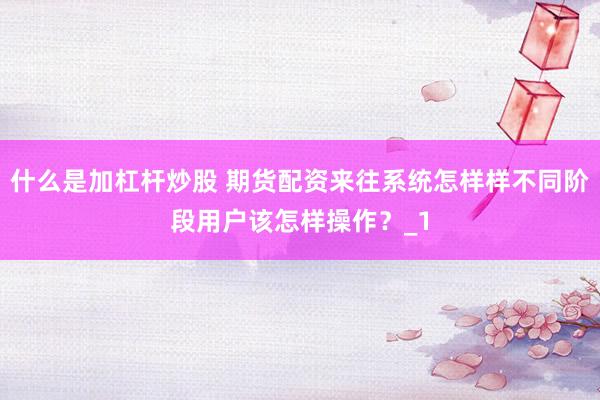 什么是加杠杆炒股 期货配资来往系统怎样样不同阶段用户该怎样操作？_1