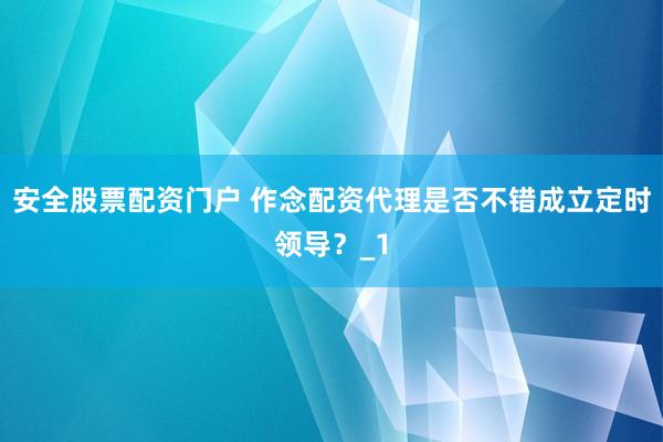 安全股票配资门户 作念配资代理是否不错成立定时领导？_1