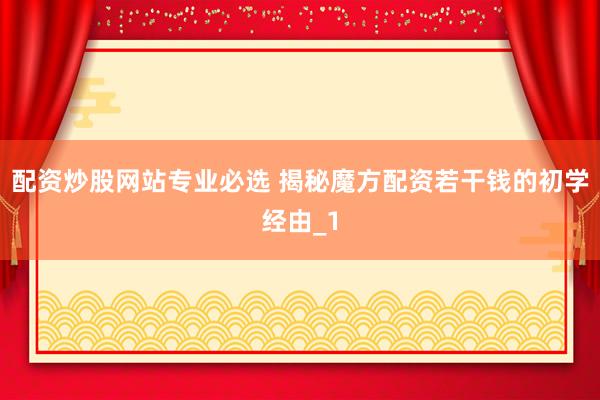 配资炒股网站专业必选 揭秘魔方配资若干钱的初学经由_1