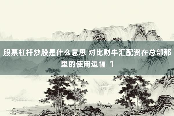 股票杠杆炒股是什么意思 对比财牛汇配资在总部那里的使用边幅_1