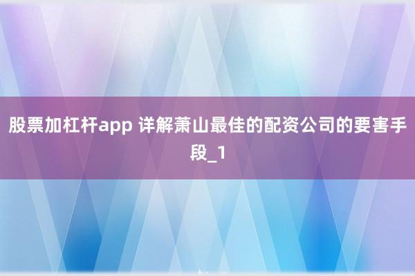 股票加杠杆app 详解萧山最佳的配资公司的要害手段_1