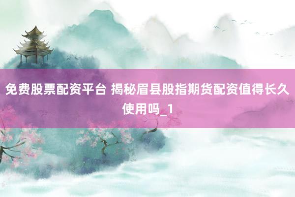 免费股票配资平台 揭秘眉县股指期货配资值得长久使用吗_1