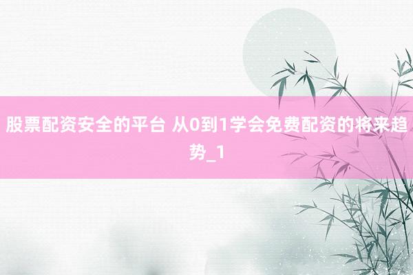 股票配资安全的平台 从0到1学会免费配资的将来趋势_1