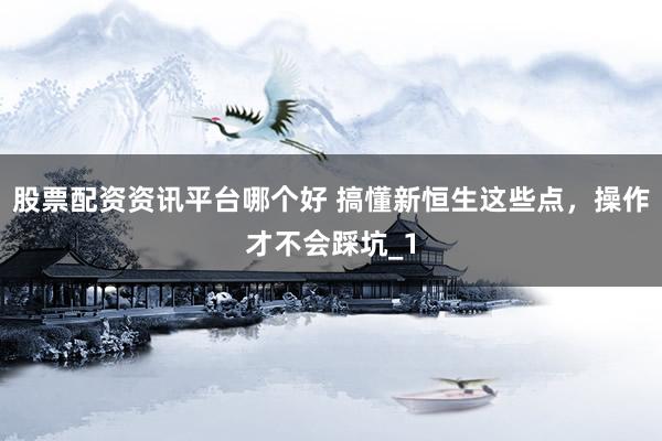 股票配资资讯平台哪个好 搞懂新恒生这些点，操作才不会踩坑_1