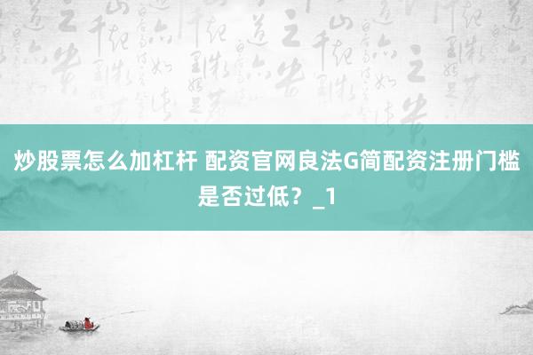 炒股票怎么加杠杆 配资官网良法G简配资注册门槛是否过低？_1