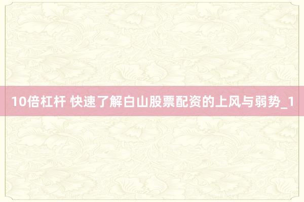 10倍杠杆 快速了解白山股票配资的上风与弱势_1