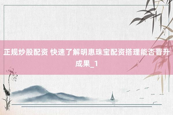 正规炒股配资 快速了解明惠珠宝配资搭理能否晋升成果_1
