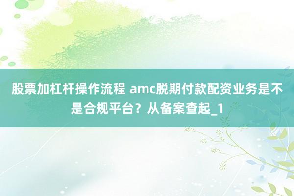 股票加杠杆操作流程 amc脱期付款配资业务是不是合规平台？从备案查起_1