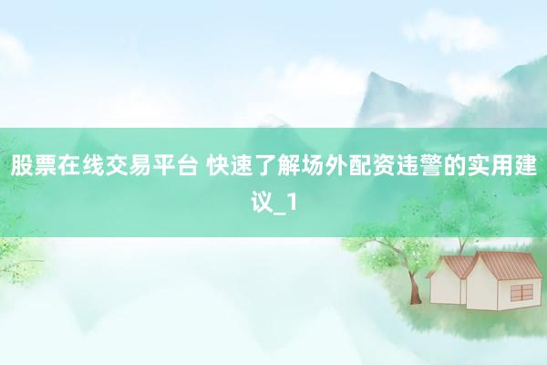 股票在线交易平台 快速了解场外配资违警的实用建议_1