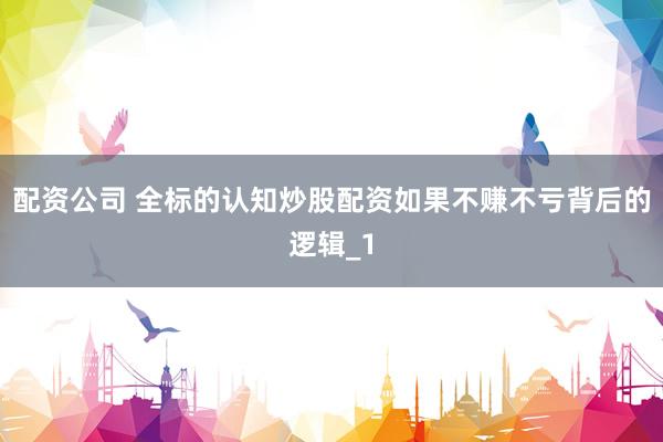 配资公司 全标的认知炒股配资如果不赚不亏背后的逻辑_1