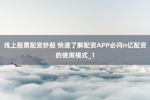 线上股票配资炒股 快速了解配资APP必问n亿配资的使用模式_1