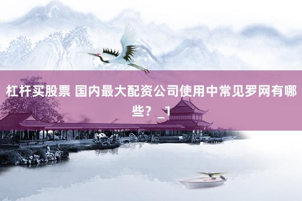 杠杆买股票 国内最大配资公司使用中常见罗网有哪些？_1