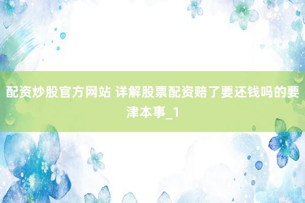 配资炒股官方网站 详解股票配资赔了要还钱吗的要津本事_1