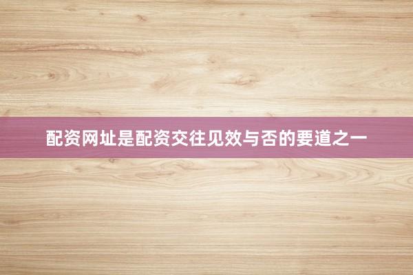 配资网址是配资交往见效与否的要道之一