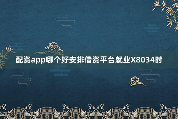 配资app哪个好安排借资平台就业X8034时