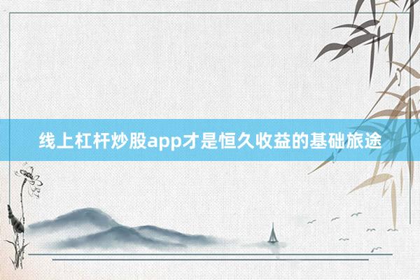 线上杠杆炒股app才是恒久收益的基础旅途