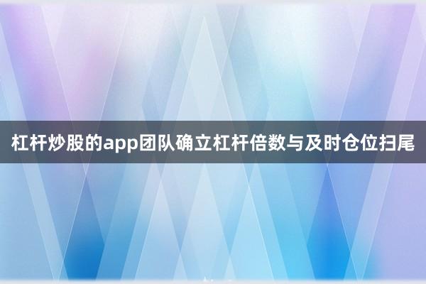 杠杆炒股的app团队确立杠杆倍数与及时仓位扫尾