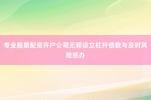 专业股票配资开户公司无邪设立杠杆倍数与及时风险惩办