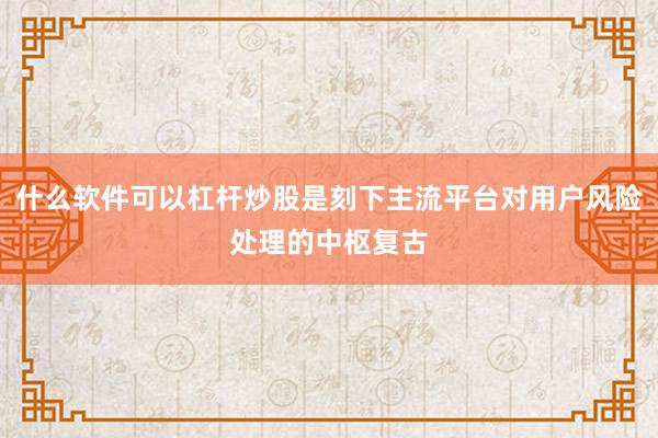 什么软件可以杠杆炒股是刻下主流平台对用户风险处理的中枢复古