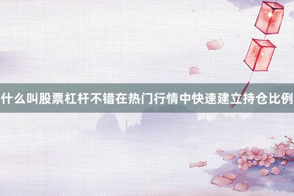 什么叫股票杠杆不错在热门行情中快速建立持仓比例