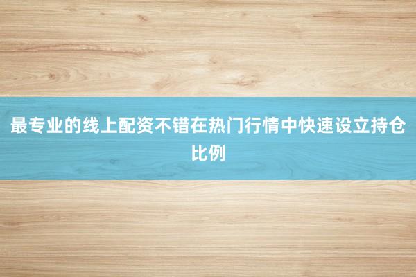 最专业的线上配资不错在热门行情中快速设立持仓比例